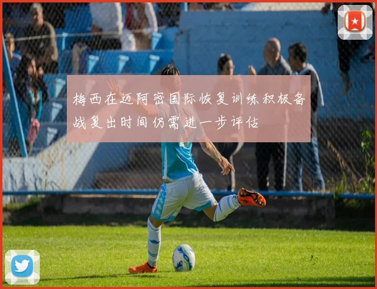梅西在迈阿密国际恢复训练积极备战复出时间仍需进一步评估
