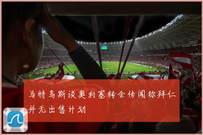 马特乌斯谈奥利塞转会传闻称拜仁并无出售计划
