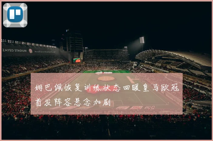 姆巴佩恢复训练状态回暖皇马欧冠首发阵容悬念加剧